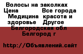 Волосы на заколках! › Цена ­ 3 500 - Все города Медицина, красота и здоровье » Другое   . Белгородская обл.,Белгород г.